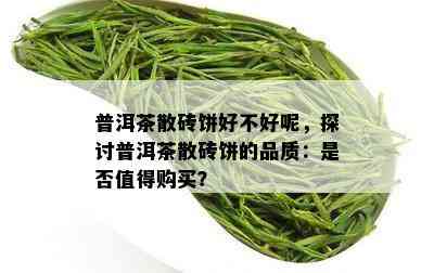 普洱茶散砖饼好不好呢，探讨普洱茶散砖饼的品质：是否值得购买？