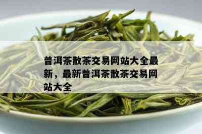 普洱茶散茶交易网站大全最新，最新普洱茶散茶交易网站大全