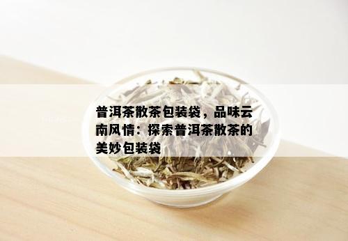 普洱茶散茶包装袋，品味云南风情：探索普洱茶散茶的美妙包装袋