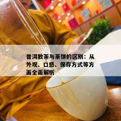 普洱散茶与茶饼的区别：从外观、口感、保存方式等方面全面解析