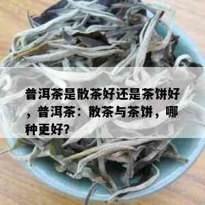 普洱茶是散茶好还是茶饼好，普洱茶：散茶与茶饼，哪种更好？