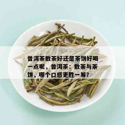 普洱茶散茶好还是茶饼好喝一点呢，普洱茶：散茶与茶饼，哪个口感更胜一筹？