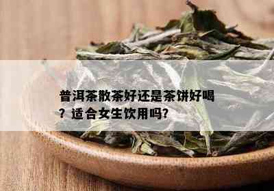 普洱茶散茶好还是茶饼好喝？适合女生饮用吗？