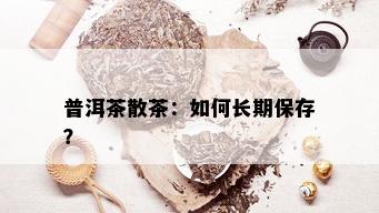 普洱茶散茶：如何长期保存？