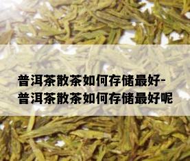 普洱茶散茶如何存储更好-普洱茶散茶如何存储更好呢