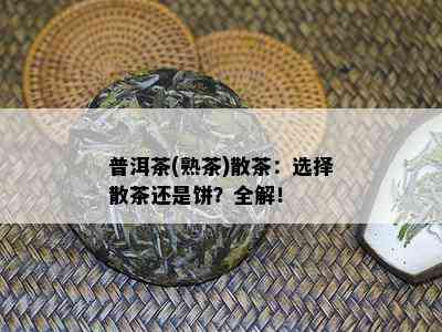 普洱茶(熟茶)散茶：选择散茶还是饼？全解！