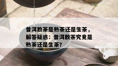 普洱散茶是熟茶还是生茶，解答疑惑：普洱散茶究竟是熟茶还是生茶？