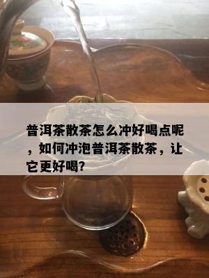 普洱茶散茶怎么冲好喝点呢，如何冲泡普洱茶散茶，让它更好喝？