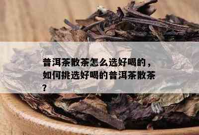 普洱茶散茶怎么选好喝的，如何挑选好喝的普洱茶散茶？