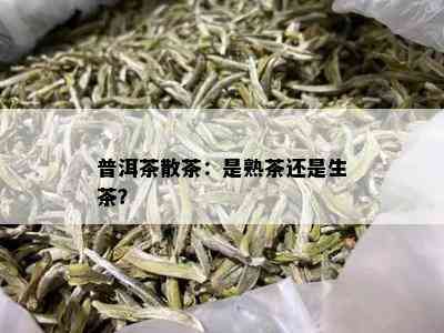 普洱茶散茶：是熟茶还是生茶？