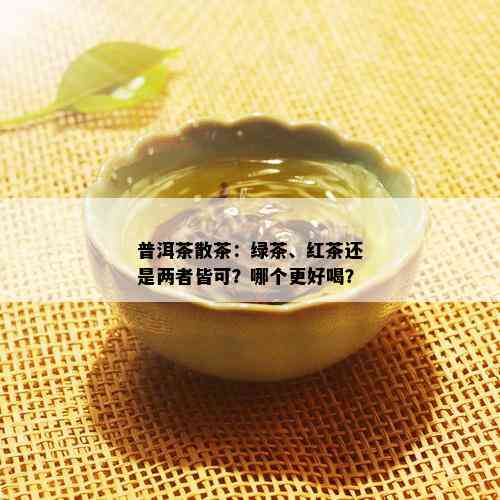 普洱茶散茶：绿茶、红茶还是两者皆可？哪个更好喝？