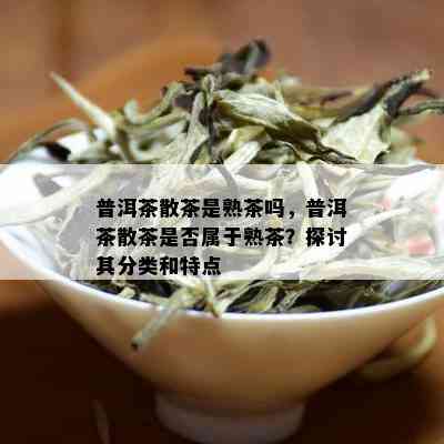 普洱茶散茶是熟茶吗，普洱茶散茶是否属于熟茶？探讨其分类和特点