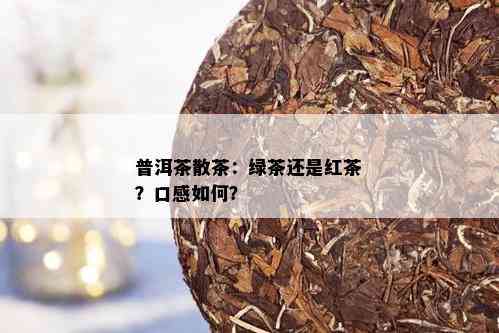 普洱茶散茶：绿茶还是红茶？口感如何？