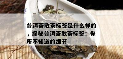 普洱茶散茶标签是什么样的，探秘普洱茶散茶标签：你所不知道的细节