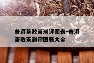 普洱茶散茶测评图表-普洱茶散茶测评图表大全