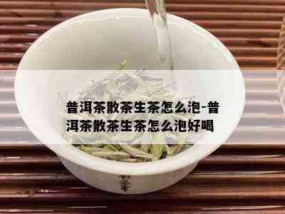 普洱茶散茶生茶怎么泡-普洱茶散茶生茶怎么泡好喝