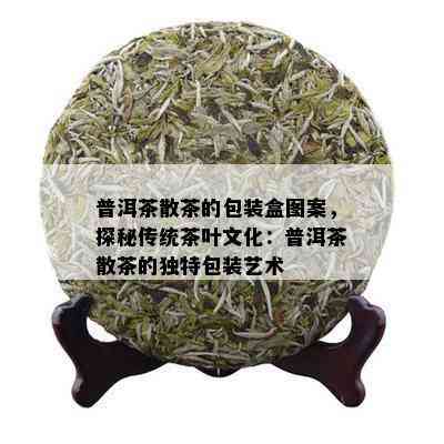 普洱茶散茶的包装盒图案，探秘传统茶叶文化：普洱茶散茶的独特包装艺术