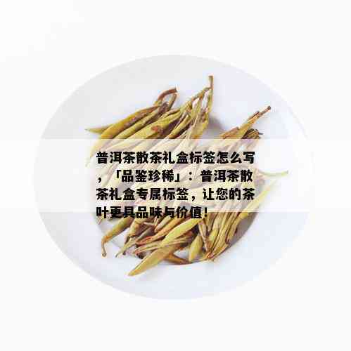 普洱茶散茶礼盒标签怎么写，「品鉴珍稀」：普洱茶散茶礼盒专属标签，让您的茶叶更具品味与价值！