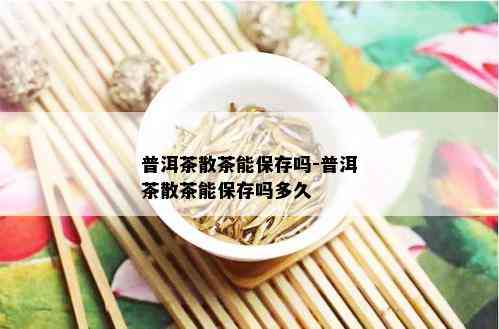 普洱茶散茶能保存吗-普洱茶散茶能保存吗多久