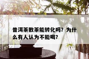 普洱茶散茶能转化吗？为什么有人认为不能喝？