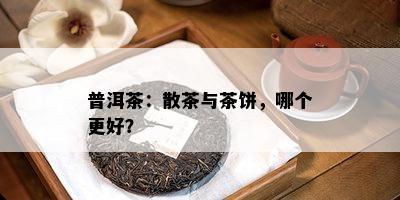 普洱茶：散茶与茶饼，哪个更好？