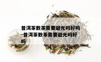 普洱茶散茶需要避光吗好吗-普洱茶散茶需要避光吗好吗