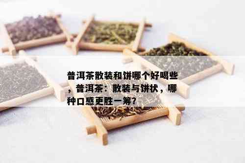 普洱茶散装和饼哪个好喝些，普洱茶：散装与饼状，哪种口感更胜一筹？