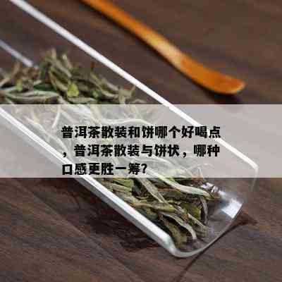 普洱茶散装和饼哪个好喝点，普洱茶散装与饼状，哪种口感更胜一筹？