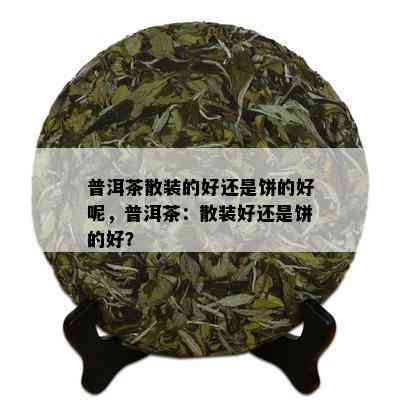 普洱茶散装的好还是饼的好呢，普洱茶：散装好还是饼的好？