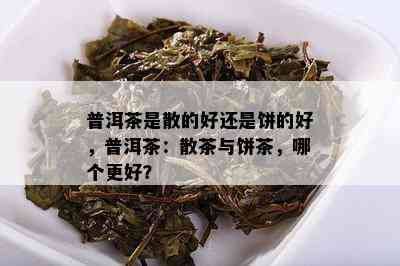 普洱茶是散的好还是饼的好，普洱茶：散茶与饼茶，哪个更好？