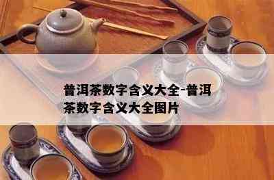 普洱茶数字含义大全-普洱茶数字含义大全图片