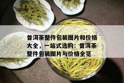 普洱茶整件包装图片和价格大全，一站式选购：普洱茶整件包装图片与价格全览