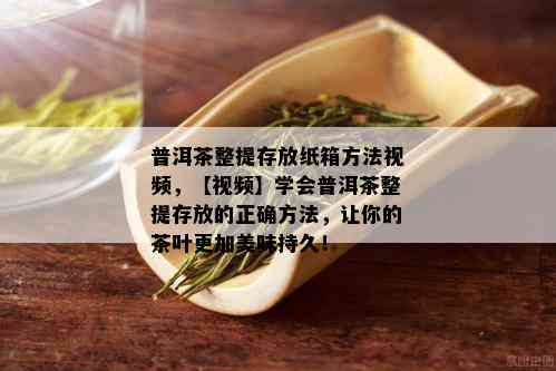 普洱茶整提存放纸箱方法视频，【视频】学会普洱茶整提存放的正确方法，让你的茶叶更加美味持久！