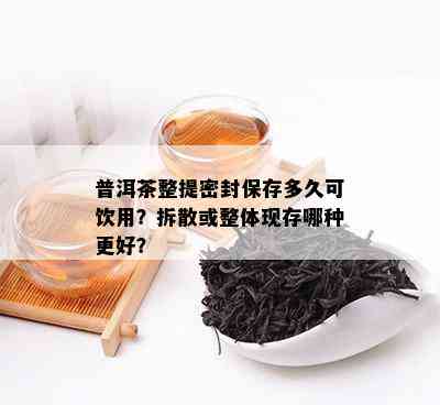 普洱茶整提密封保存多久可饮用？拆散或整体现存哪种更好？