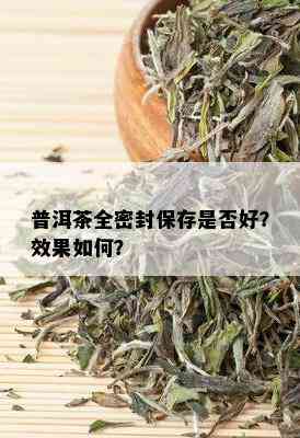 普洱茶全密封保存是否好？效果如何？