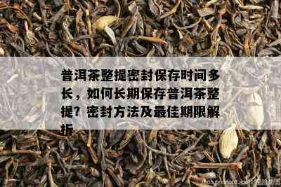 普洱茶整提密封保存时间多长，如何长期保存普洱茶整提？密封方法及更佳期限解析