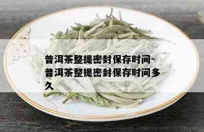 普洱茶整提密封保存时间-普洱茶整提密封保存时间多久