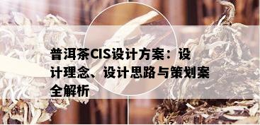 普洱茶CIS设计方案：设计理念、设计思路与策划案全解析