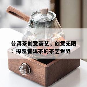 普洱茶创意茶艺，创意无限：探索普洱茶的茶艺世界