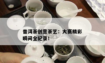 普洱茶创意茶艺：大赛精彩瞬间全纪录！