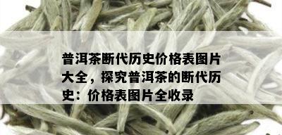 普洱茶断代历史价格表图片大全，探究普洱茶的断代历史：价格表图片全收录