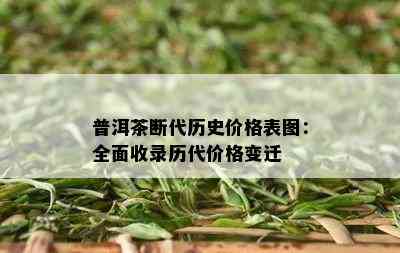 普洱茶断代历史价格表图：全面收录历代价格变迁