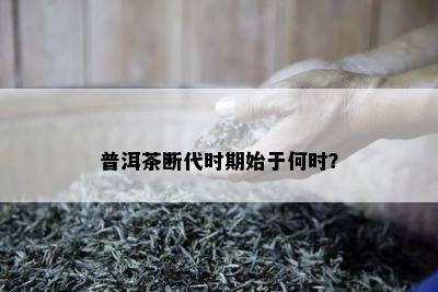 普洱茶断代时期始于何时？