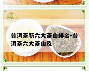 普洱茶新六大茶山排名-普洱茶六大茶山及