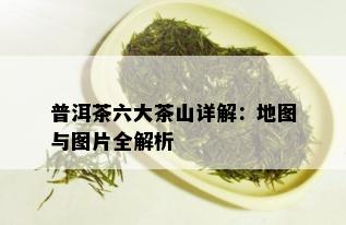 普洱茶六大茶山详解：地图与图片全解析