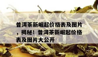 普洱茶新崛起价格表及图片，揭秘！普洱茶新崛起价格表及图片大公开