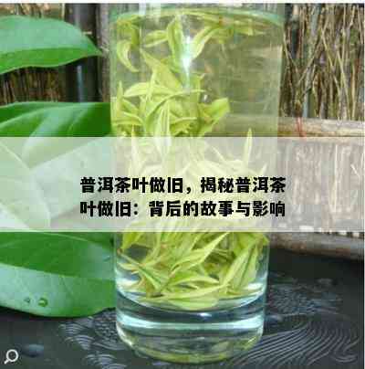 普洱茶叶做旧，揭秘普洱茶叶做旧：背后的故事与影响