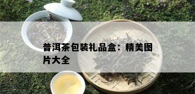 普洱茶包装礼品盒：精美图片大全