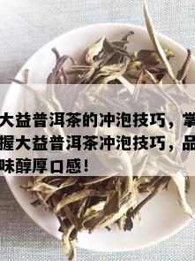 大益普洱茶的冲泡技巧，掌握大益普洱茶冲泡技巧，品味醇厚口感！