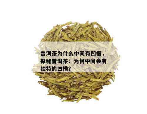 普洱茶为什么中间有凹槽，探秘普洱茶：为何中间会有独特的凹槽？